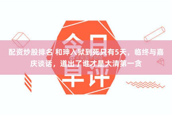 配资炒股排名 和珅入狱到死只有5天，临终与嘉庆谈话，道出了谁才是大清第一贪