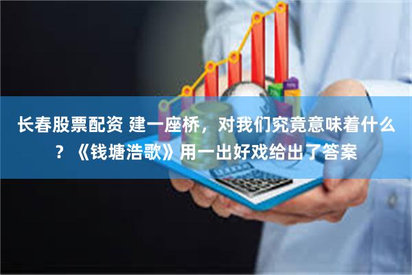 长春股票配资 建一座桥，对我们究竟意味着什么？《钱塘浩歌》用一出好戏给出了答案