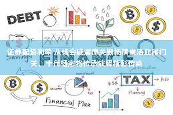 证券配资利率 从杨会威震潼关到杨满堂浴血雁门关，十代杨家将传承演绎精彩传奇