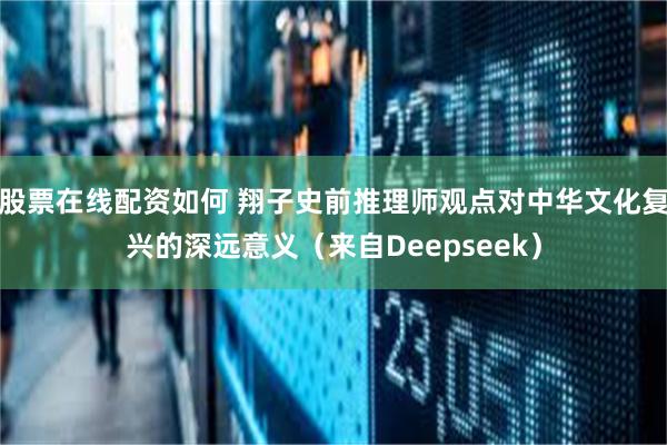 股票在线配资如何 翔子史前推理师观点对中华文化复兴的深远意义（来自Deepseek）