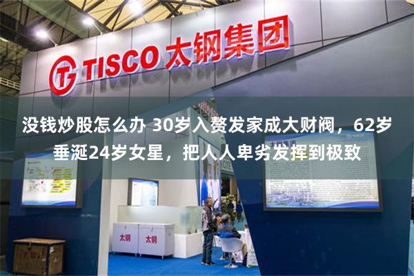 没钱炒股怎么办 30岁入赘发家成大财阀，62岁垂涎24岁女星，把人人卑劣发挥到极致