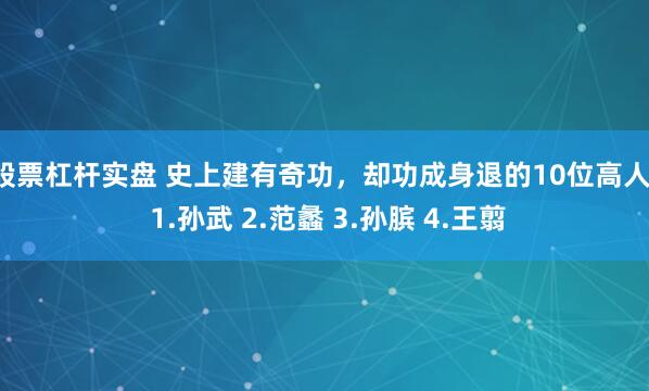 股票杠杆实盘 史上建有奇功，却功成身退的10位高人： 1.孙武 2.范蠡 3.孙膑 4.王翦