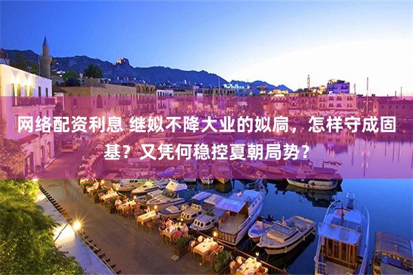网络配资利息 继姒不降大业的姒扃，怎样守成固基？又凭何稳控夏朝局势？