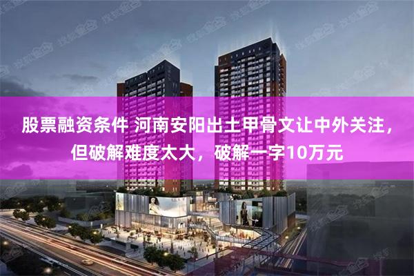股票融资条件 河南安阳出土甲骨文让中外关注，但破解难度太大，破解一字10万元