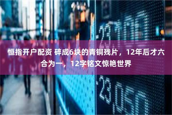 恒指开户配资 碎成6块的青铜残片，12年后才六合为一，12字铭文惊艳世界
