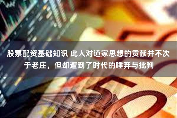 股票配资基础知识 此人对道家思想的贡献并不次于老庄，但却遭到了时代的唾弃与批判