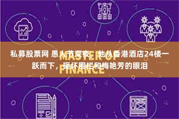 私募股票网 愚人节深夜，他从香港酒店24楼一跃而下，砸坏围栏和梅艳芳的眼泪