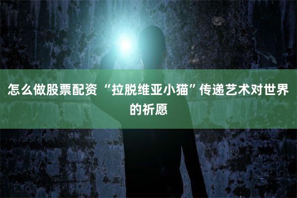 怎么做股票配资 “拉脱维亚小猫”传递艺术对世界的祈愿