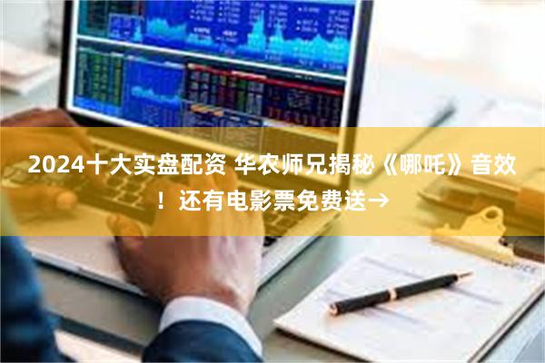 2024十大实盘配资 华农师兄揭秘《哪吒》音效！还有电影票免费送→