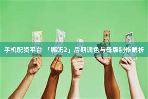 手机配资平台 「哪吒2」后期调色与母版制作解析