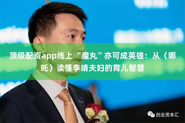 顶级配资app线上 “魔丸”亦可成英雄：从〈哪吒〉读懂李靖夫妇的育儿智慧