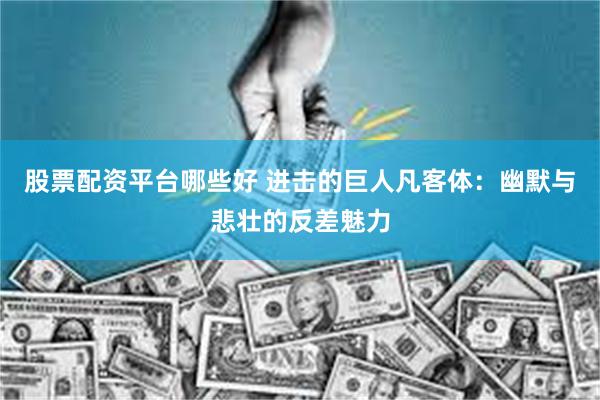 股票配资平台哪些好 进击的巨人凡客体：幽默与悲壮的反差魅力