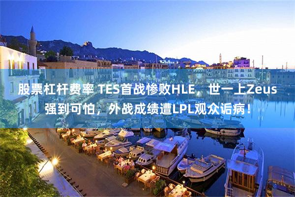 股票杠杆费率 TES首战惨败HLE，世一上Zeus强到可怕，外战成绩遭LPL观众诟病！