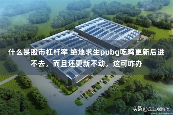 什么是股市杠杆率 绝地求生pubg吃鸡更新后进不去，而且还更新不动，这可咋办