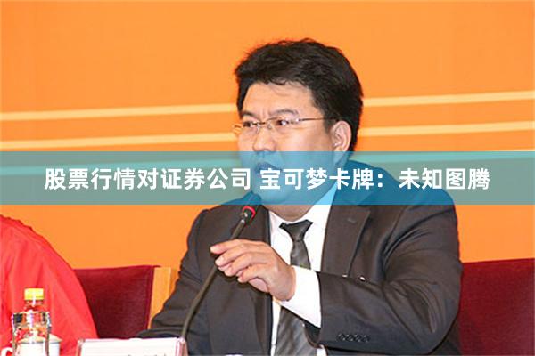 股票行情对证券公司 宝可梦卡牌：未知图腾