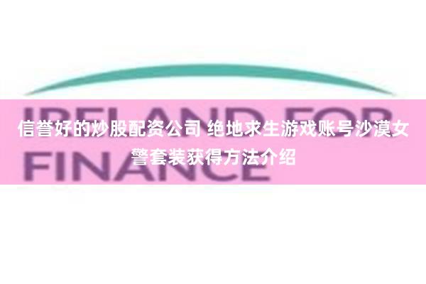 信誉好的炒股配资公司 绝地求生游戏账号沙漠女警套装获得方法介绍