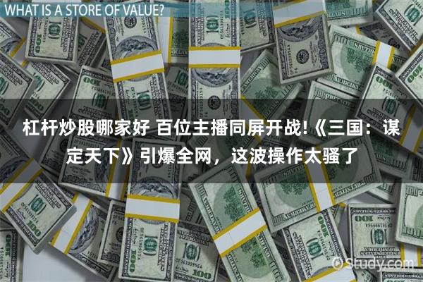 杠杆炒股哪家好 百位主播同屏开战!《三国：谋定天下》引爆全网，这波操作太骚了