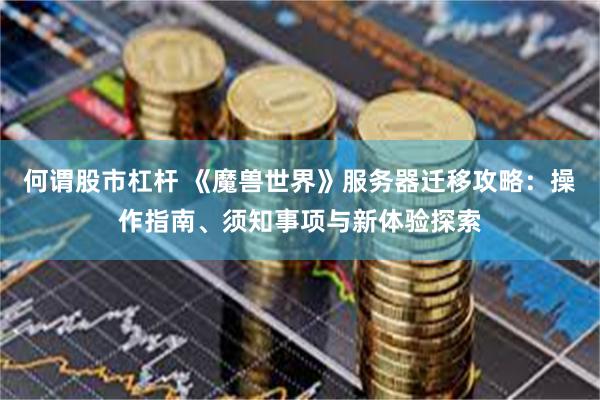 何谓股市杠杆 《魔兽世界》服务器迁移攻略：操作指南、须知事项与新体验探索