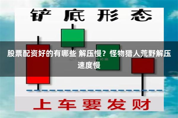 股票配资好的有哪些 解压慢？怪物猎人荒野解压速度慢