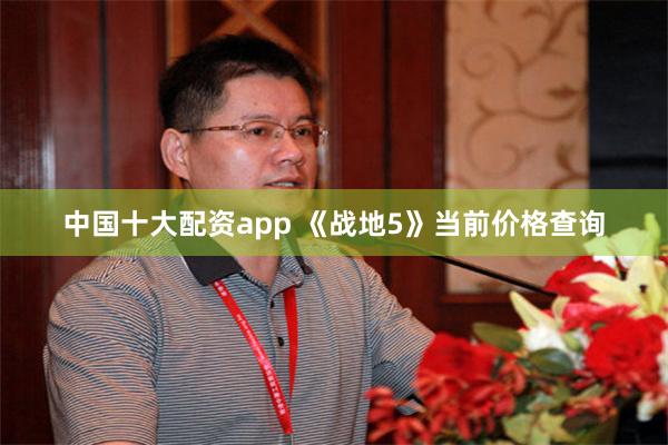 中国十大配资app 《战地5》当前价格查询