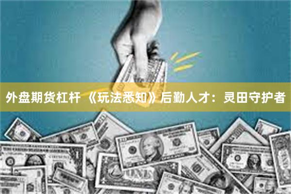 外盘期货杠杆 《玩法悉知》后勤人才：灵田守护者