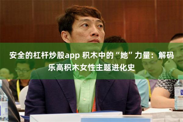 安全的杠杆炒股app 积木中的“她”力量：解码乐高积木女性主题进化史