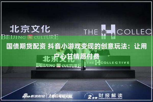 国债期货配资 抖音小游戏变现的创意玩法：让用户心甘情愿付费