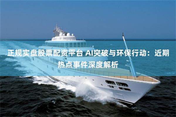 正规实盘股票配资平台 AI突破与环保行动：近期热点事件深度解析