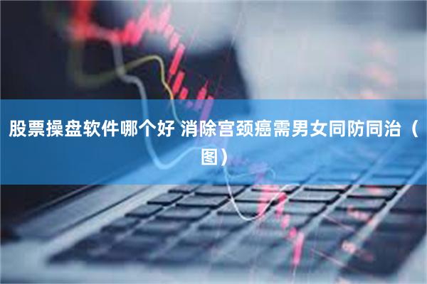 股票操盘软件哪个好 消除宫颈癌需男女同防同治（图）