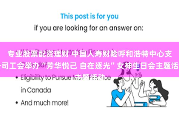 专业股票配资理财 中国人寿财险呼和浩特中心支公司工会举办“芳华悦己 自在逐光”女神生日会主题活动