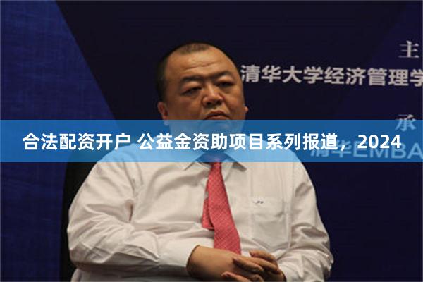 合法配资开户 公益金资助项目系列报道，2024