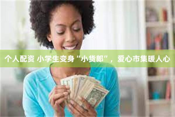 个人配资 小学生变身“小货郎”，爱心市集暖人心