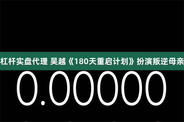 杠杆实盘代理 吴越《180天重启计划》扮演叛逆母亲
