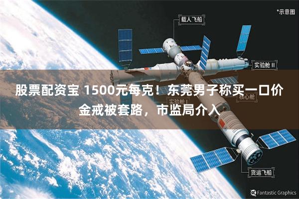 股票配资宝 1500元每克！东莞男子称买一口价金戒被套路，市监局介入