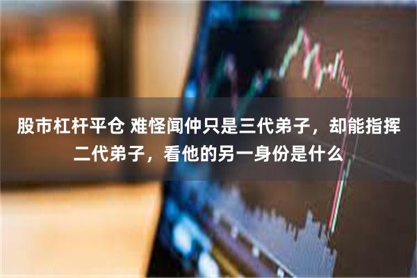 股市杠杆平仓 难怪闻仲只是三代弟子，却能指挥二代弟子，看他的另一身份是什么
