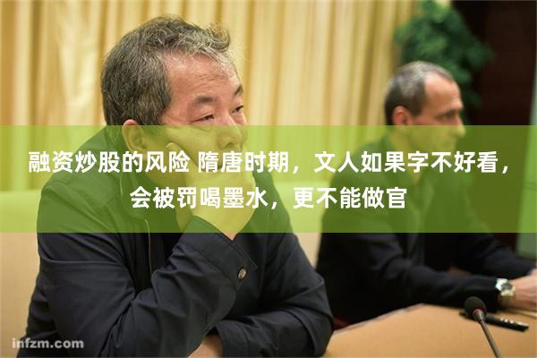 融资炒股的风险 隋唐时期，文人如果字不好看，会被罚喝墨水，更不能做官