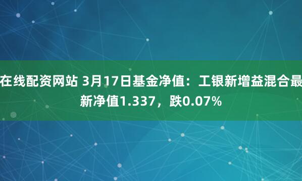 在线配资网站 3月17日基金净值：工银新增益混合最新净值1.337，跌0.07%