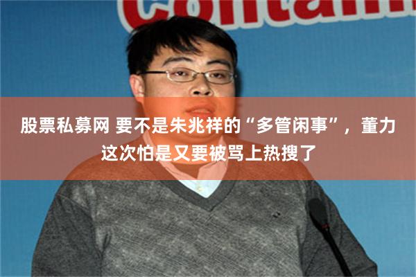 股票私募网 要不是朱兆祥的“多管闲事”，董力这次怕是又要被骂上热搜了