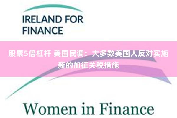 股票5倍杠杆 美国民调：大多数美国人反对实施新的加征关税措施