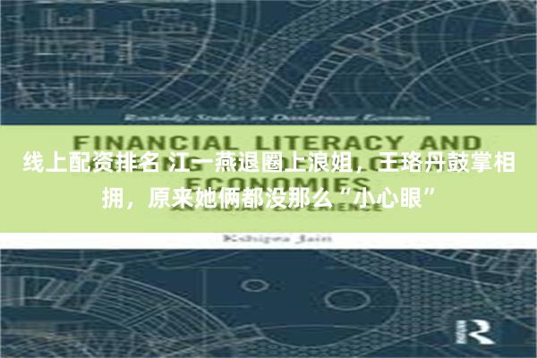 线上配资排名 江一燕退圈上浪姐，王珞丹鼓掌相拥，原来她俩都没那么“小心眼”