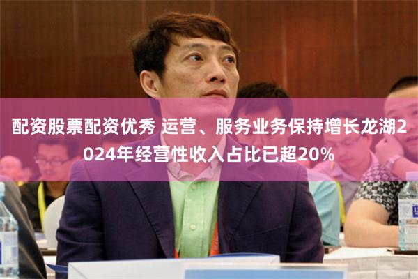 配资股票配资优秀 运营、服务业务保持增长龙湖2024年经营性收入占比已超20%