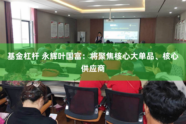 基金杠杆 永辉叶国富：将聚焦核心大单品、核心供应商