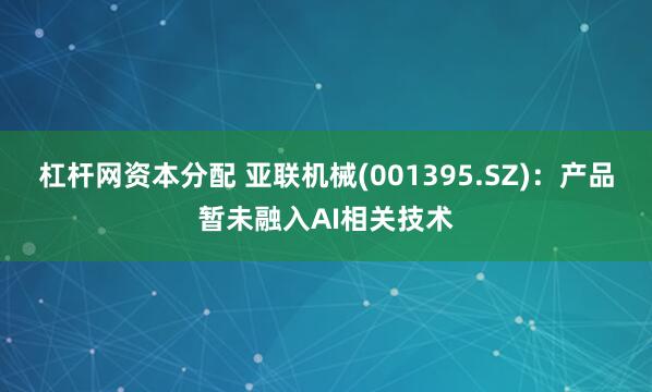 杠杆网资本分配 亚联机械(001395.SZ)：产品暂未融入AI相关技术