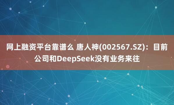 网上融资平台靠谱么 唐人神(002567.SZ)：目前公司和DeepSeek没有业务来往