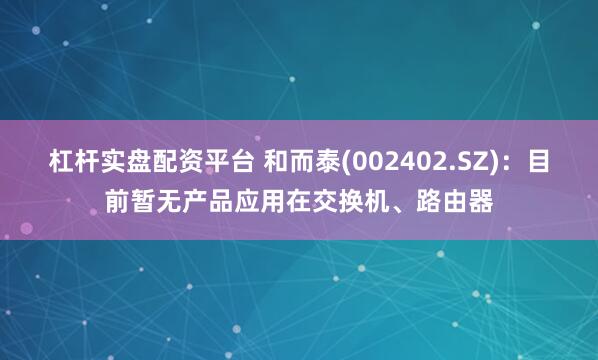 杠杆实盘配资平台 和而泰(002402.SZ)：目前暂无产品应用在交换机、路由器