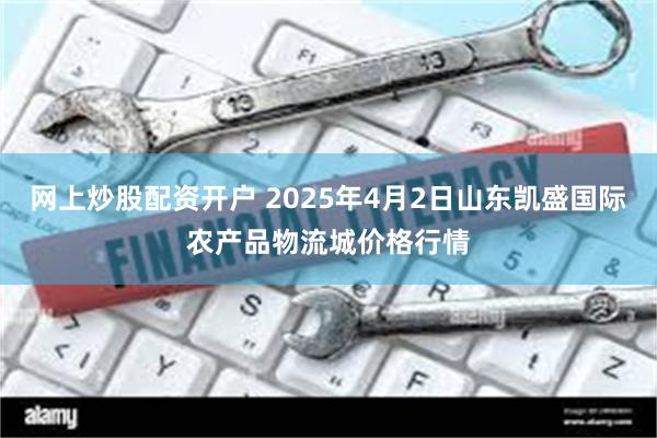 网上炒股配资开户 2025年4月2日山东凯盛国际农产品物流城价格行情