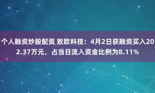 个人融资炒股配资 致欧科技：4月2日获融资买入202.37万元，占当日流入资金比例为8.11%