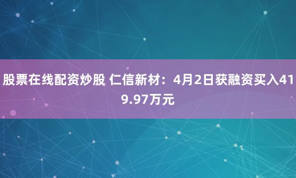 股票在线配资炒股 仁信新材：4月2日获融资买入419.97万元