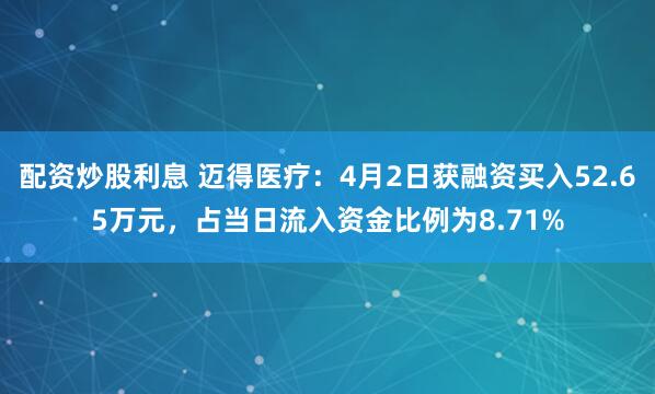 配资炒股利息 迈得医疗：4月2日获融资买入52.65万元，占当日流入资金比例为8.71%