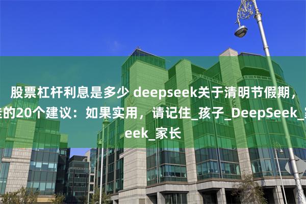 股票杠杆利息是多少 deepseek关于清明节假期，带娃的20个建议：如果实用，请记住_孩子_DeepSeek_家长